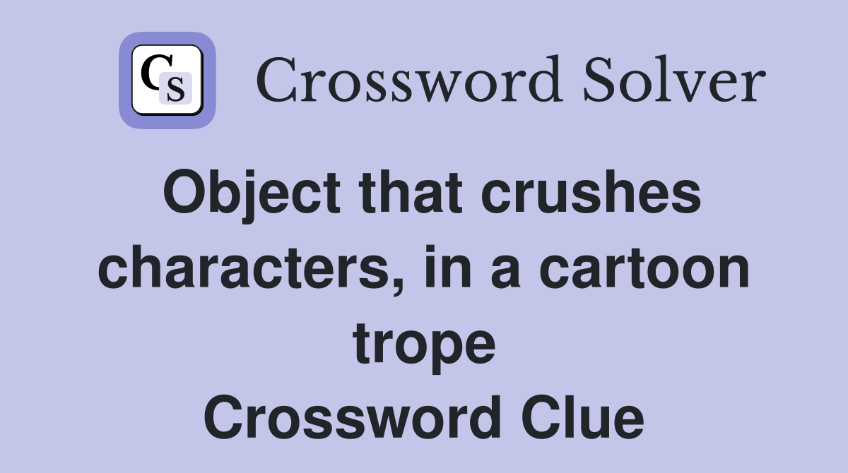 Object that crushes characters, in a cartoon trope Crossword Clue
