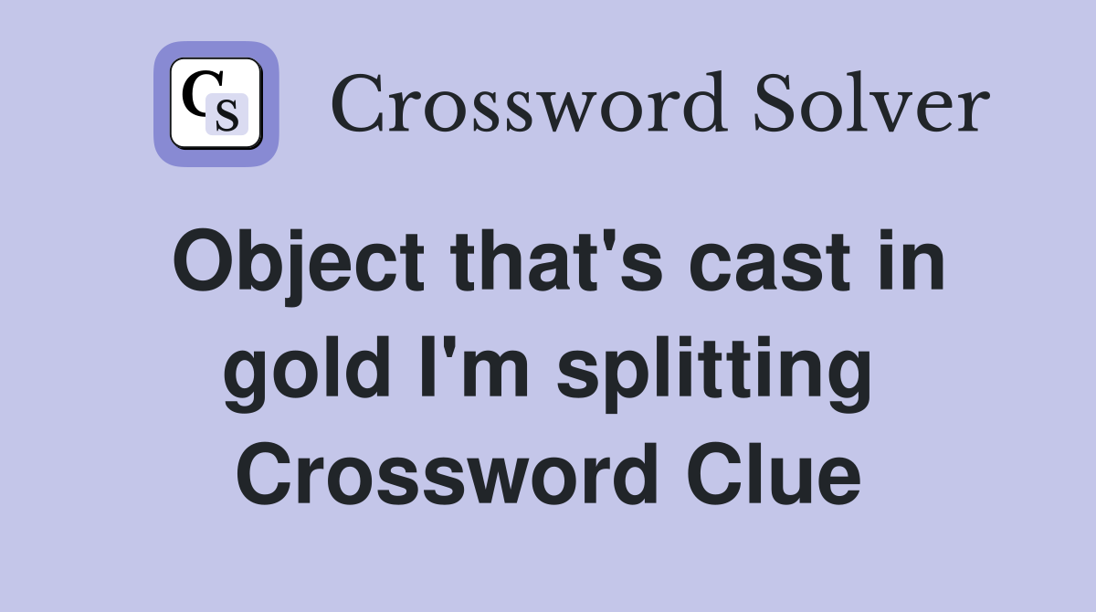 Object that's cast in gold I'm splitting Crossword Clue