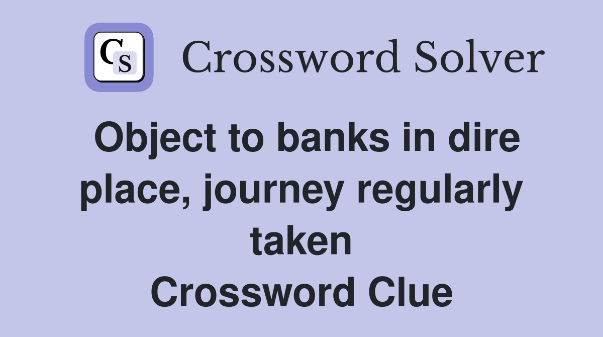 Object to banks in dire place, journey regularly taken Crossword Clue