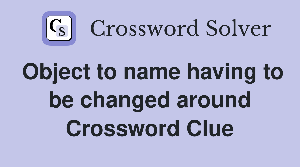 Object to name having to be changed around Crossword Clue