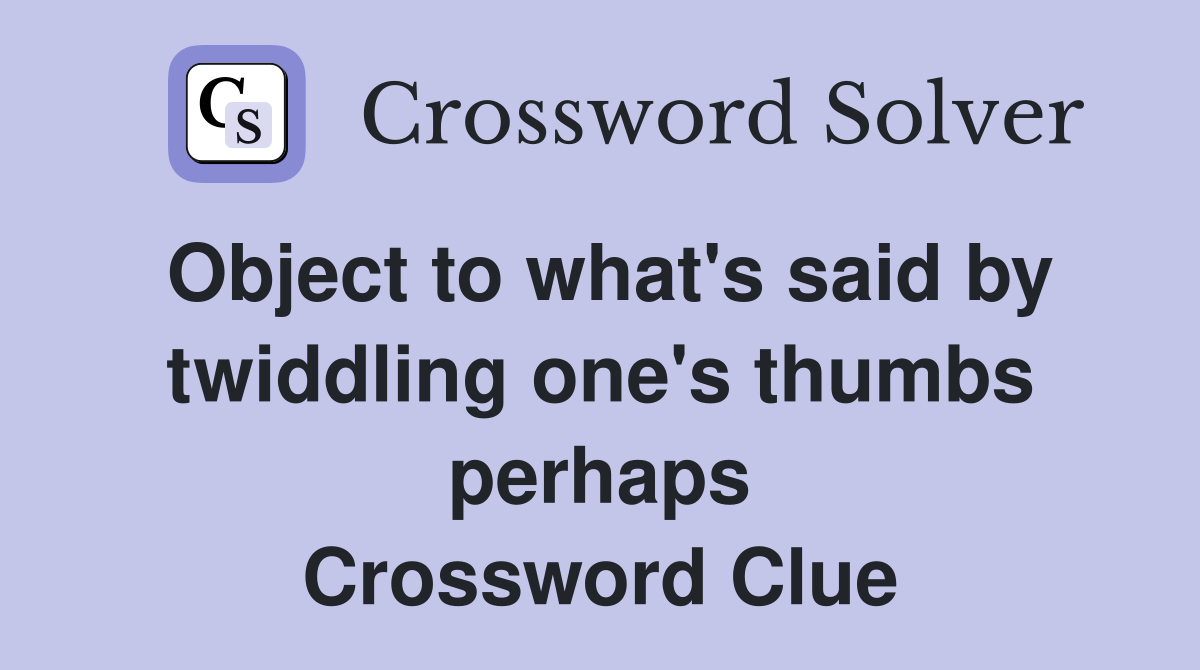 Object to what's said by twiddling one's thumbs perhaps Crossword Clue