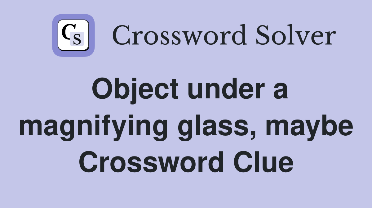 Object under a magnifying glass, maybe Crossword Clue