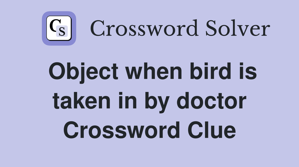 Object when bird is taken in by doctor Crossword Clue