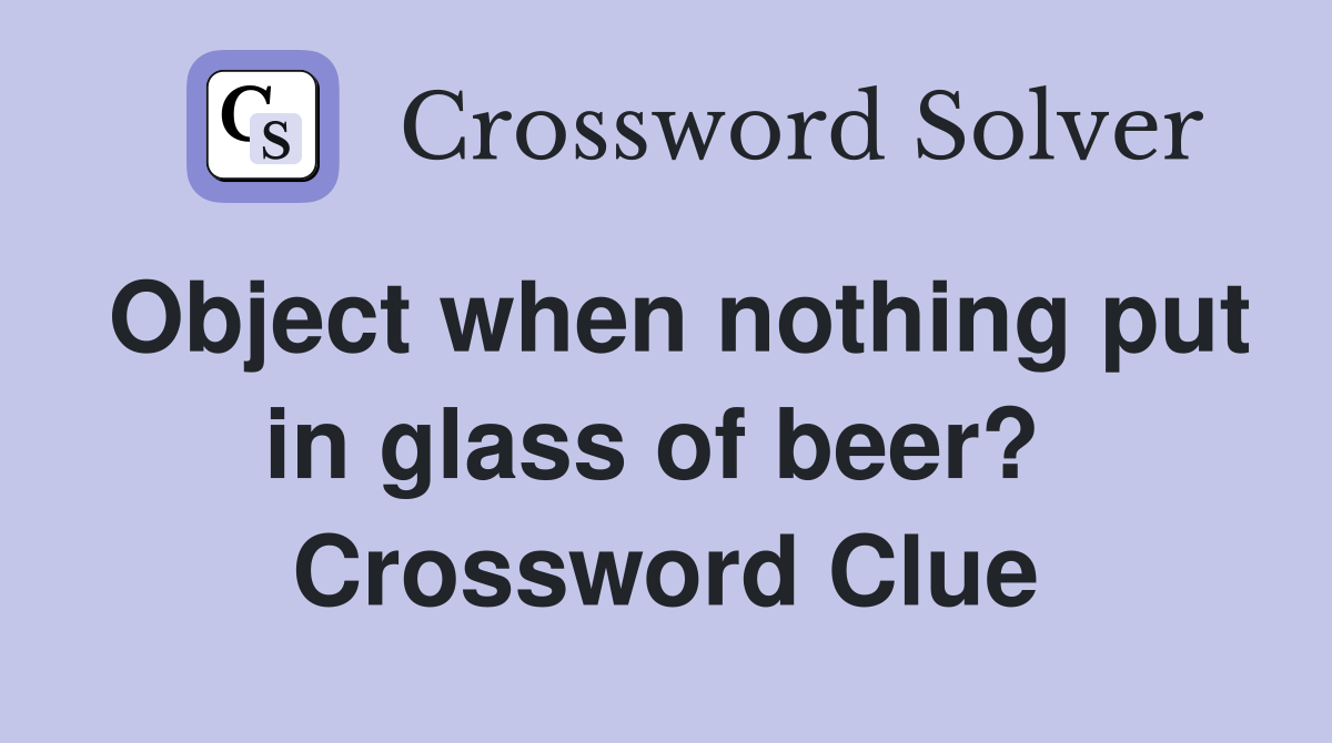 Object when nothing put in glass of beer?  Crossword Clue