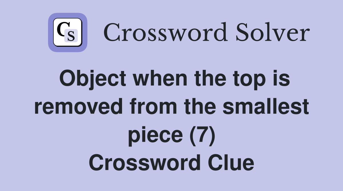Object when the top is removed from the smallest piece (7) Crossword Clue