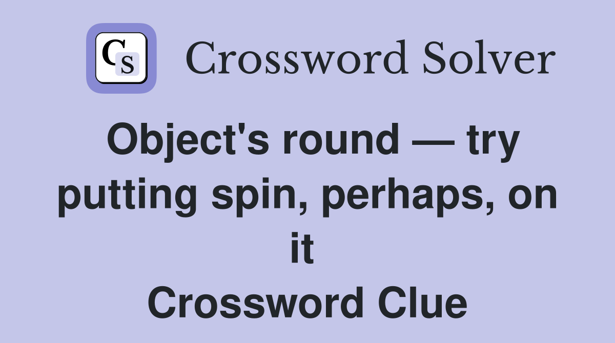 Object's round — try putting spin, perhaps, on it  Crossword Clue