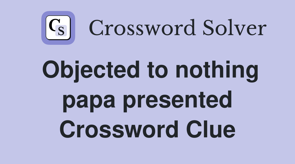 Objected to nothing papa presented Crossword Clue