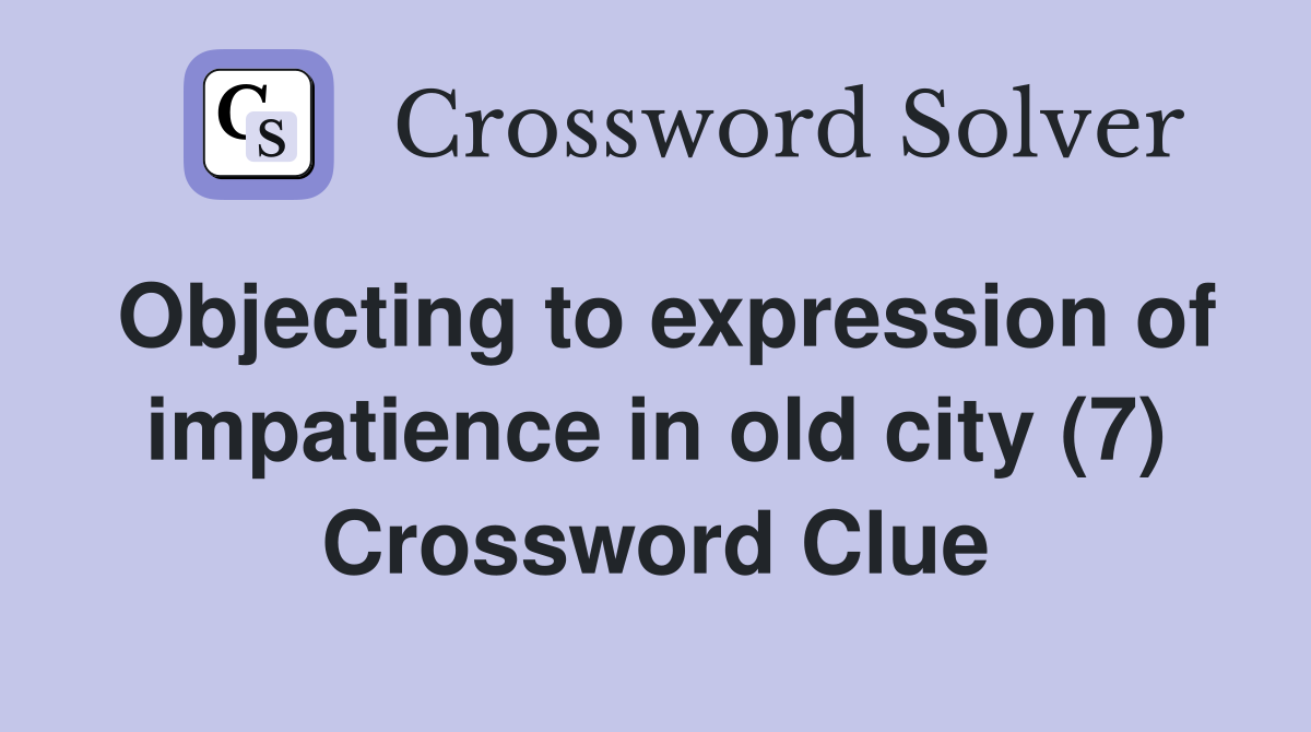 Objecting to expression of impatience in old city (7) Crossword Clue