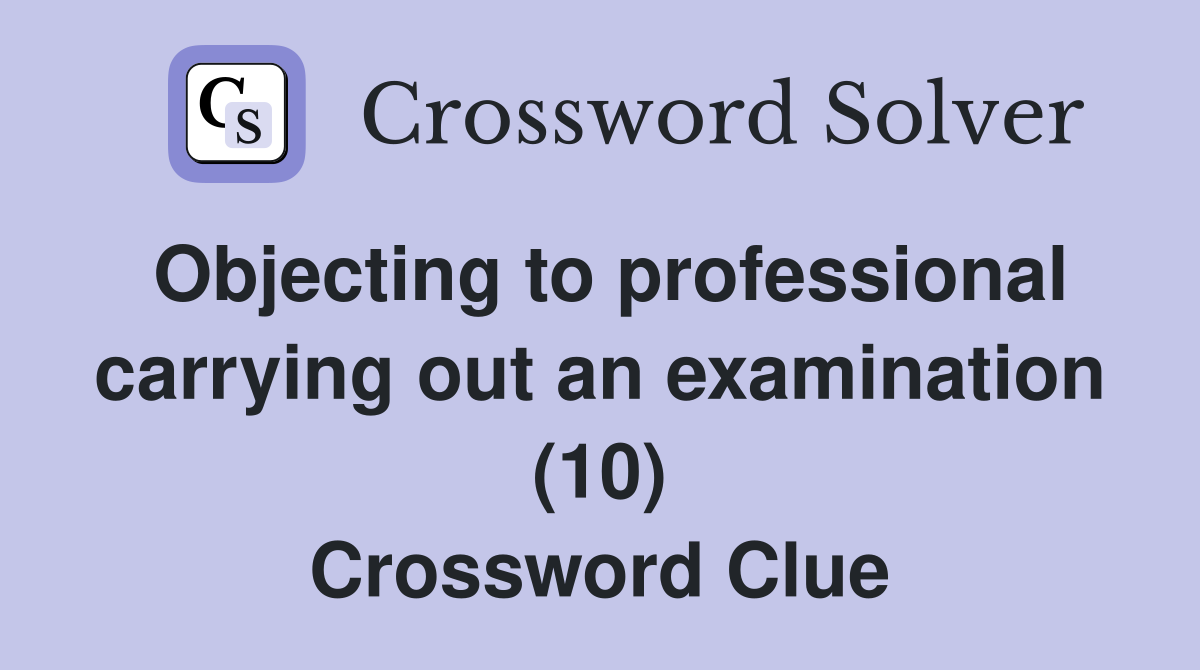 Objecting to professional carrying out an examination (10) Crossword Clue