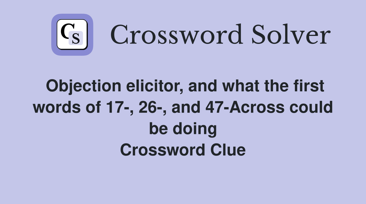 Objection elicitor, and what the first words of 17-, 26-, and 47-Across could be doing Crossword Clue
