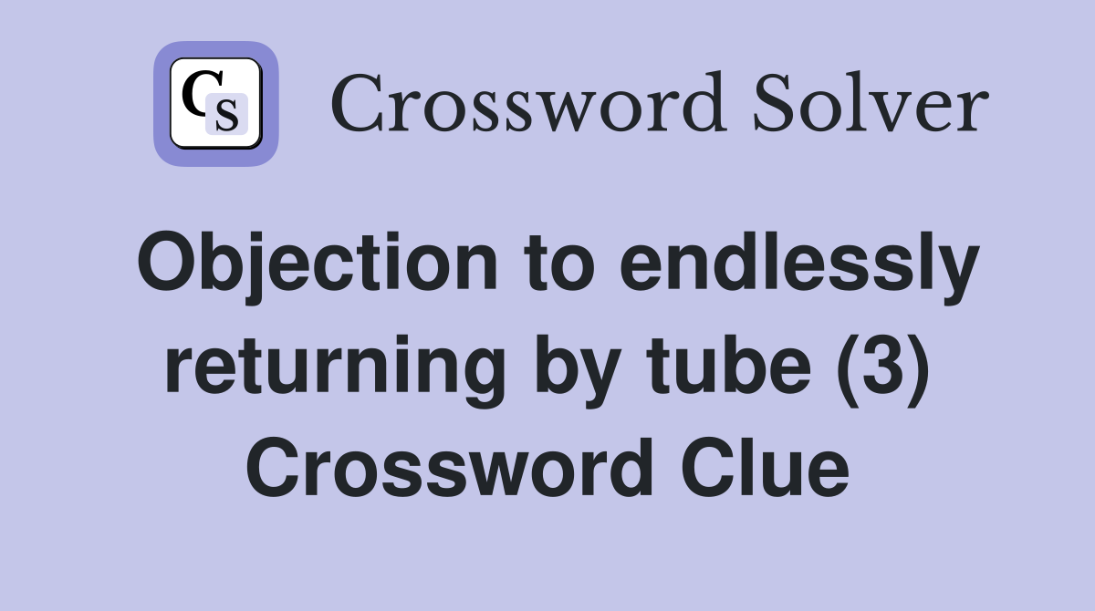 Objection to endlessly returning by tube (3) Crossword Clue