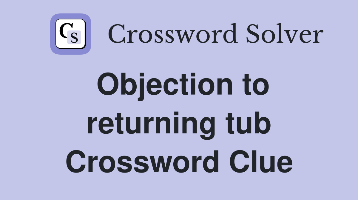 Objection to returning tub Crossword Clue