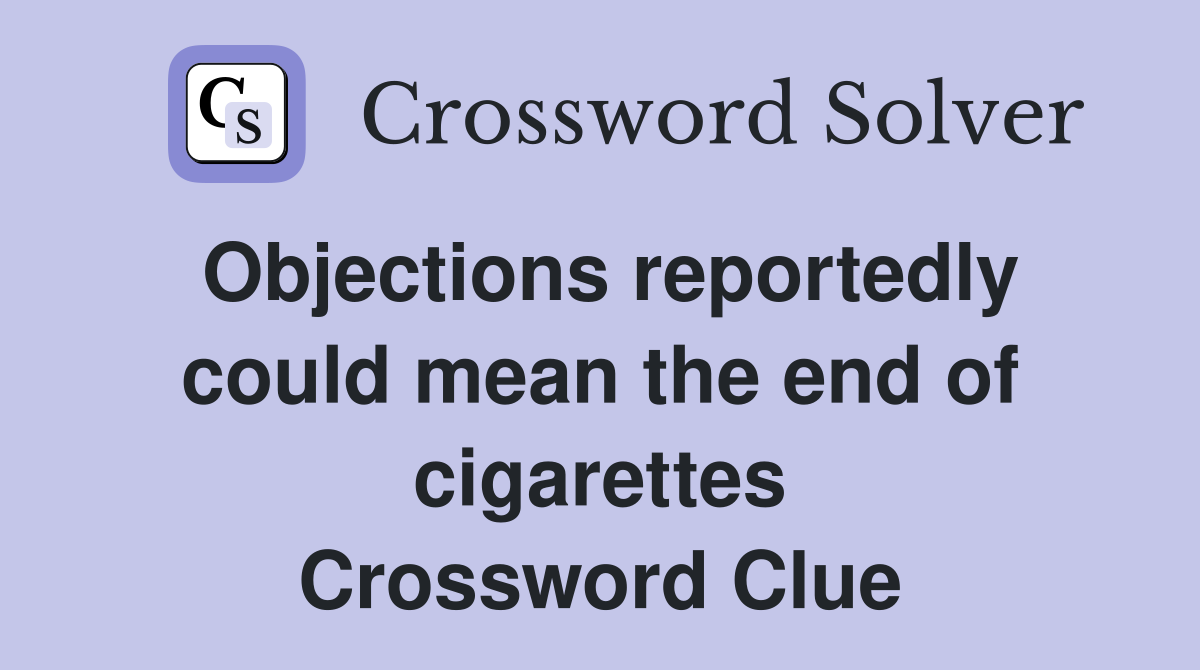 Objections reportedly could mean the end of cigarettes Crossword Clue