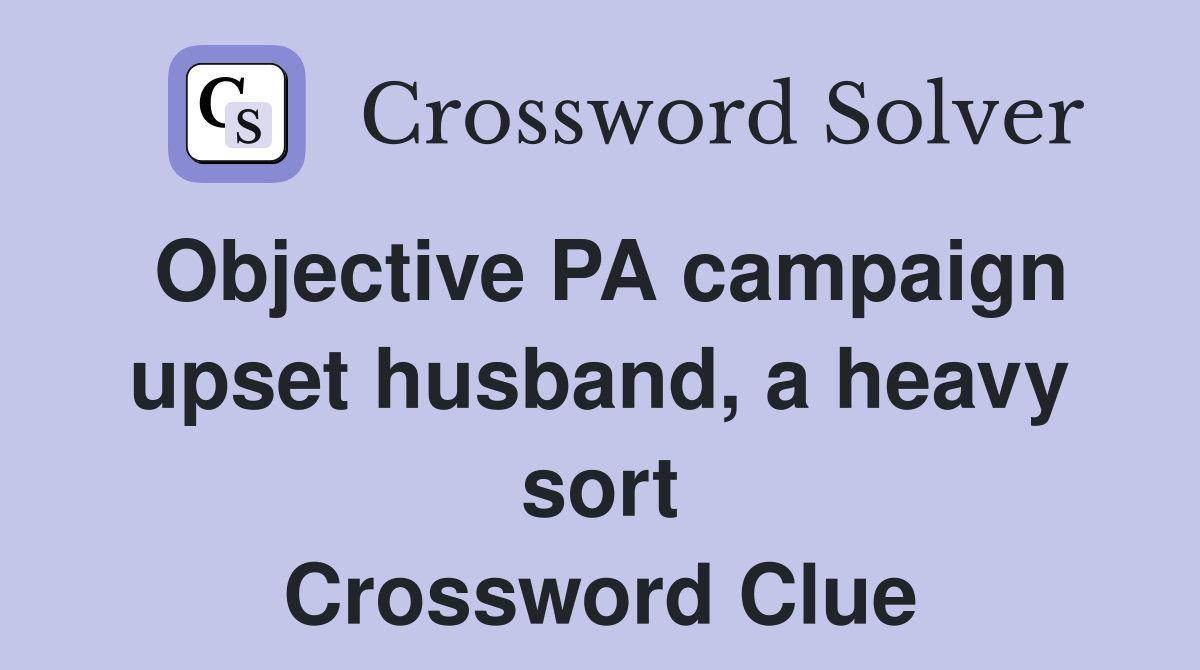 Objective PA campaign upset husband, a heavy sort Crossword Clue