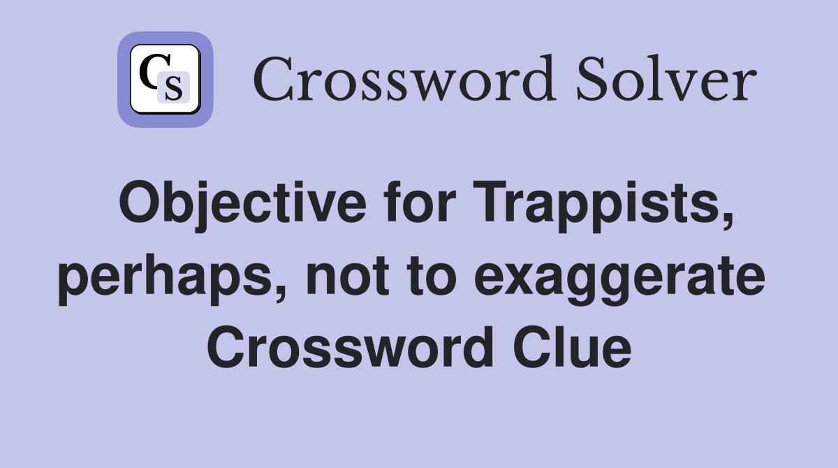 Objective for Trappists, perhaps, not to exaggerate  Crossword Clue