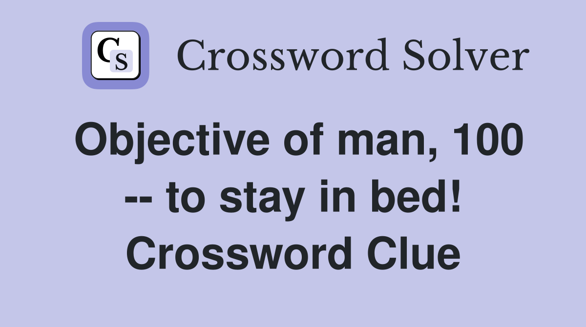 Objective of man, 100 -- to stay in bed! Crossword Clue