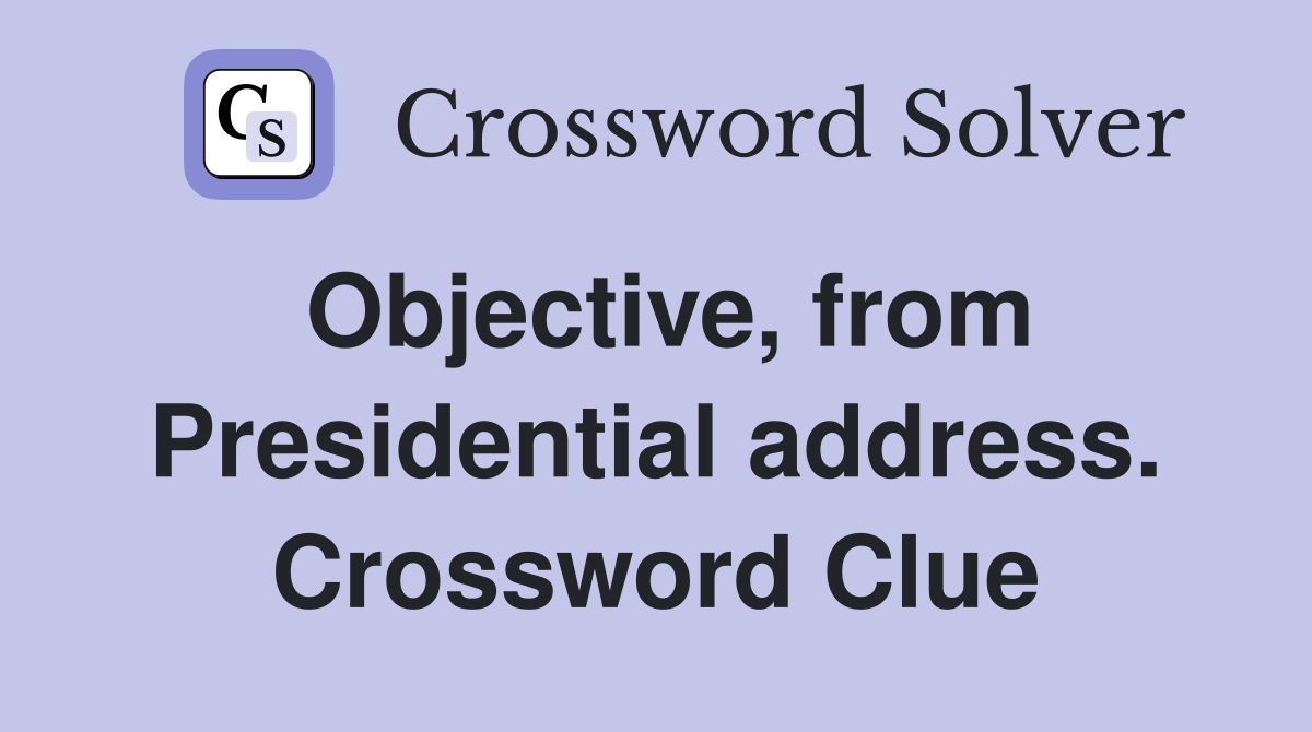 Objective, from Presidential address. Crossword Clue