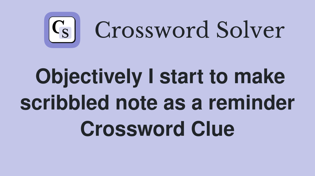 Objectively I start to make scribbled note as a reminder Crossword Clue