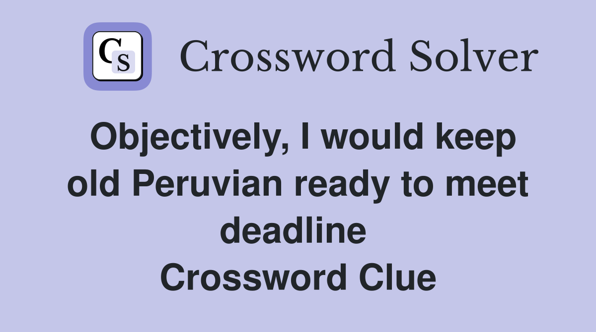 Objectively, I would keep old Peruvian ready to meet deadline  Crossword Clue
