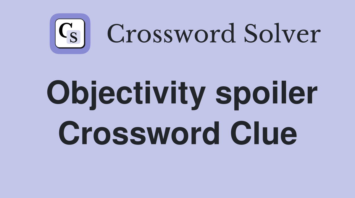 Objectivity spoiler Crossword Clue