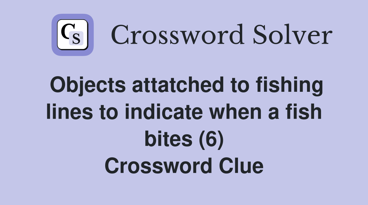 Objects attatched to fishing lines to indicate when a fish bites (6) Crossword Clue
