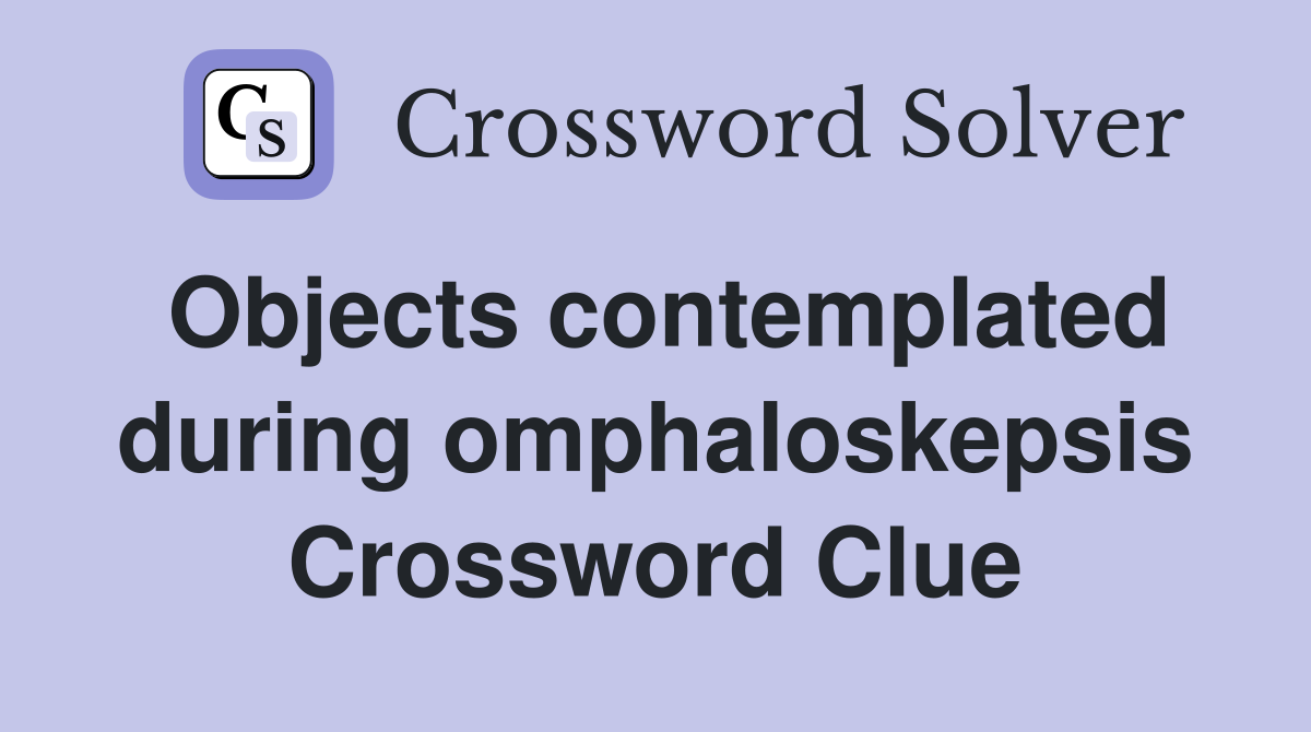 Objects contemplated during omphaloskepsis Crossword Clue