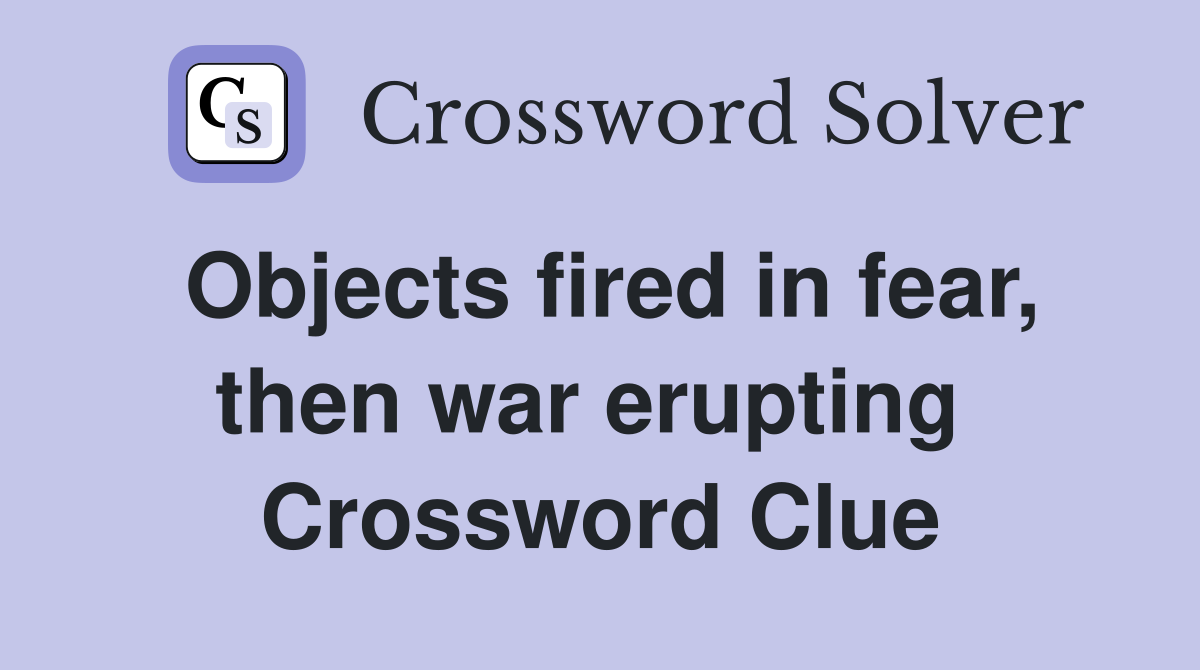 Objects fired in fear, then war erupting  Crossword Clue