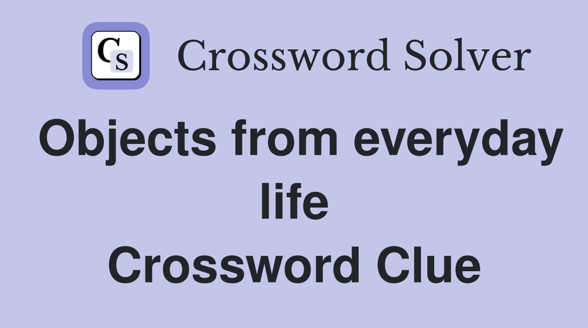 Objects from everyday life Crossword Clue