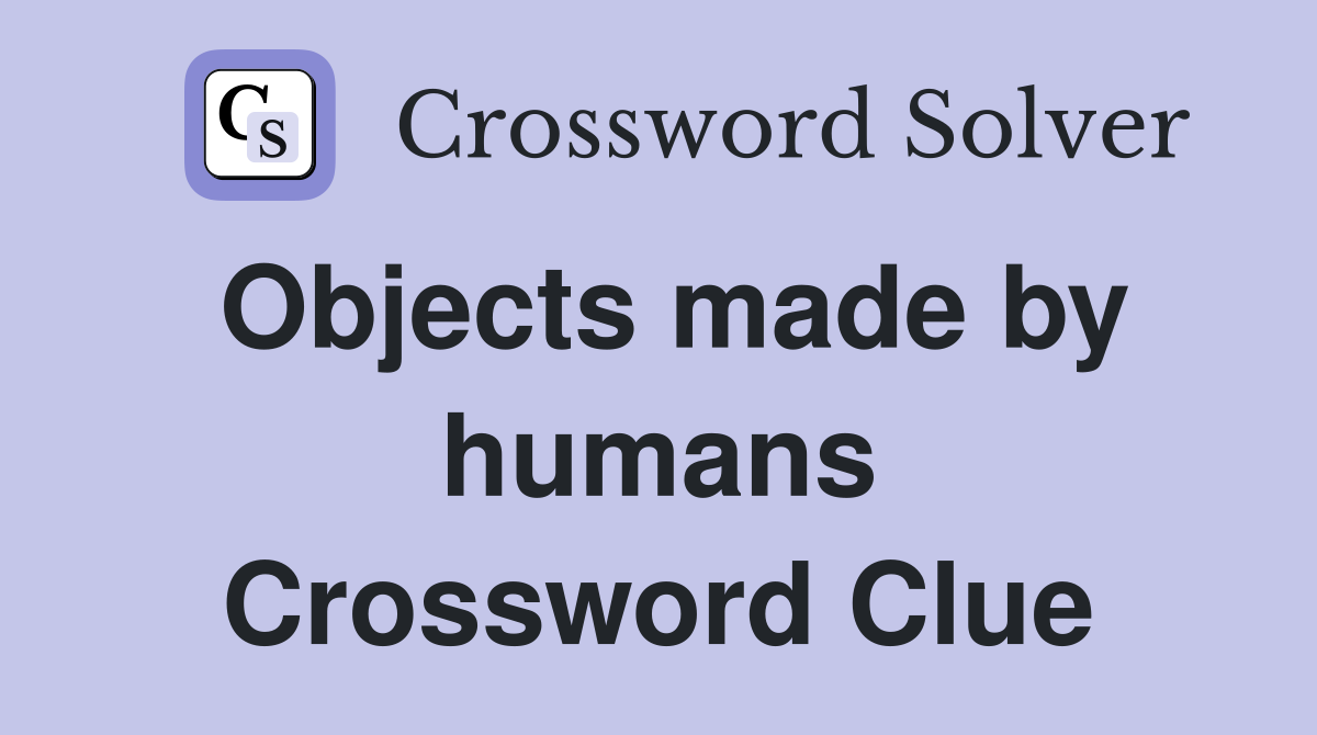 Objects made by humans Crossword Clue