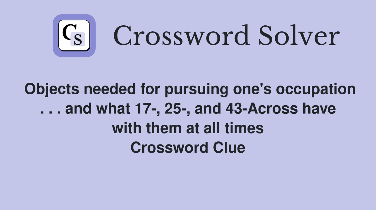 Objects needed for pursuing one's occupation . . . and what 17-, 25-, and 43-Across have with them at all times Crossword Clue