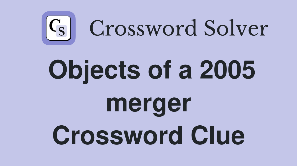 Objects of a 2005 merger Crossword Clue