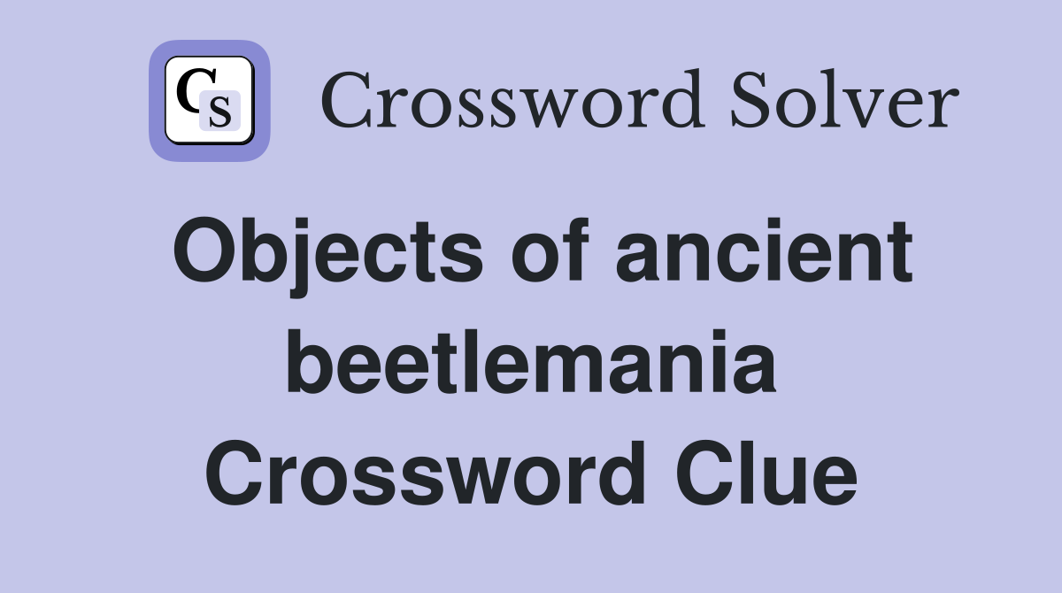 Objects of ancient beetlemania Crossword Clue