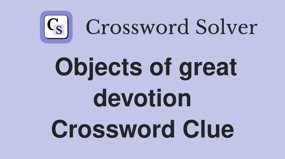 Objects of great devotion Crossword Clue