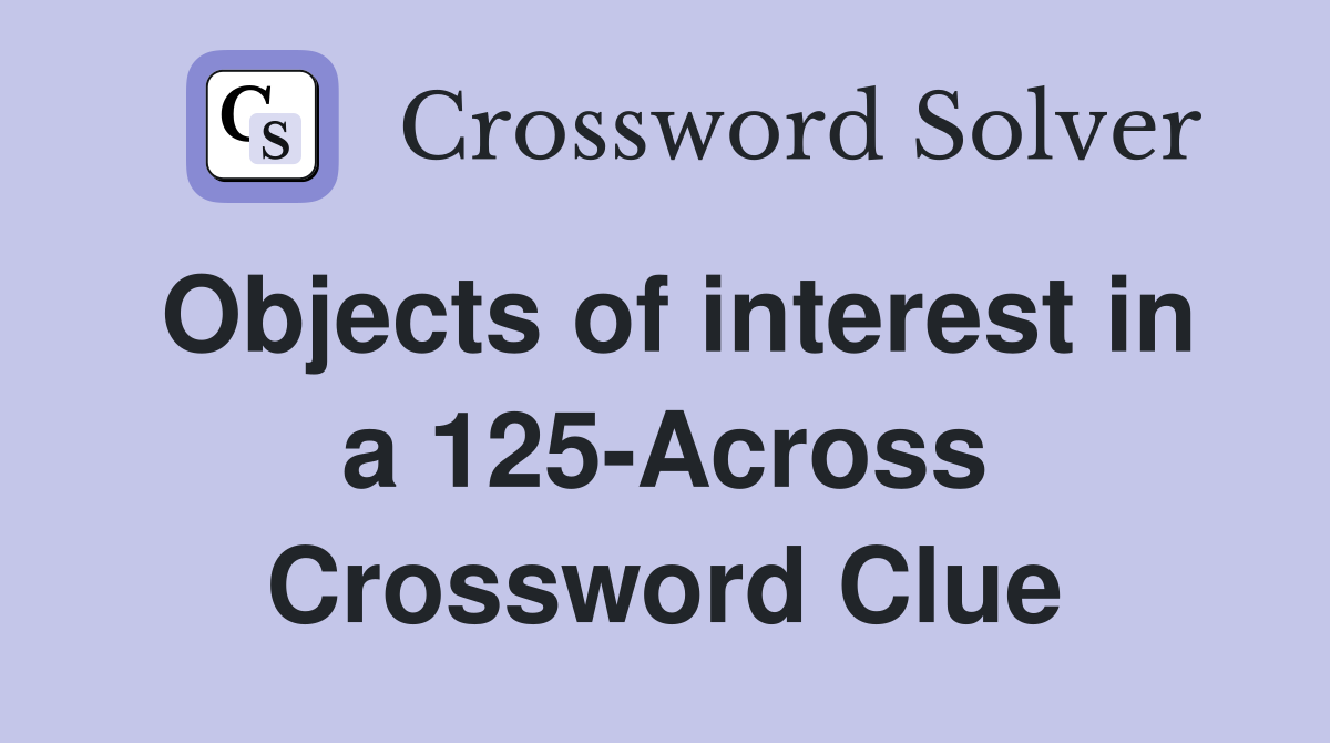 Objects of interest in a 125-Across Crossword Clue