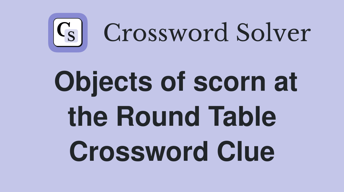 Objects of scorn at the Round Table Crossword Clue