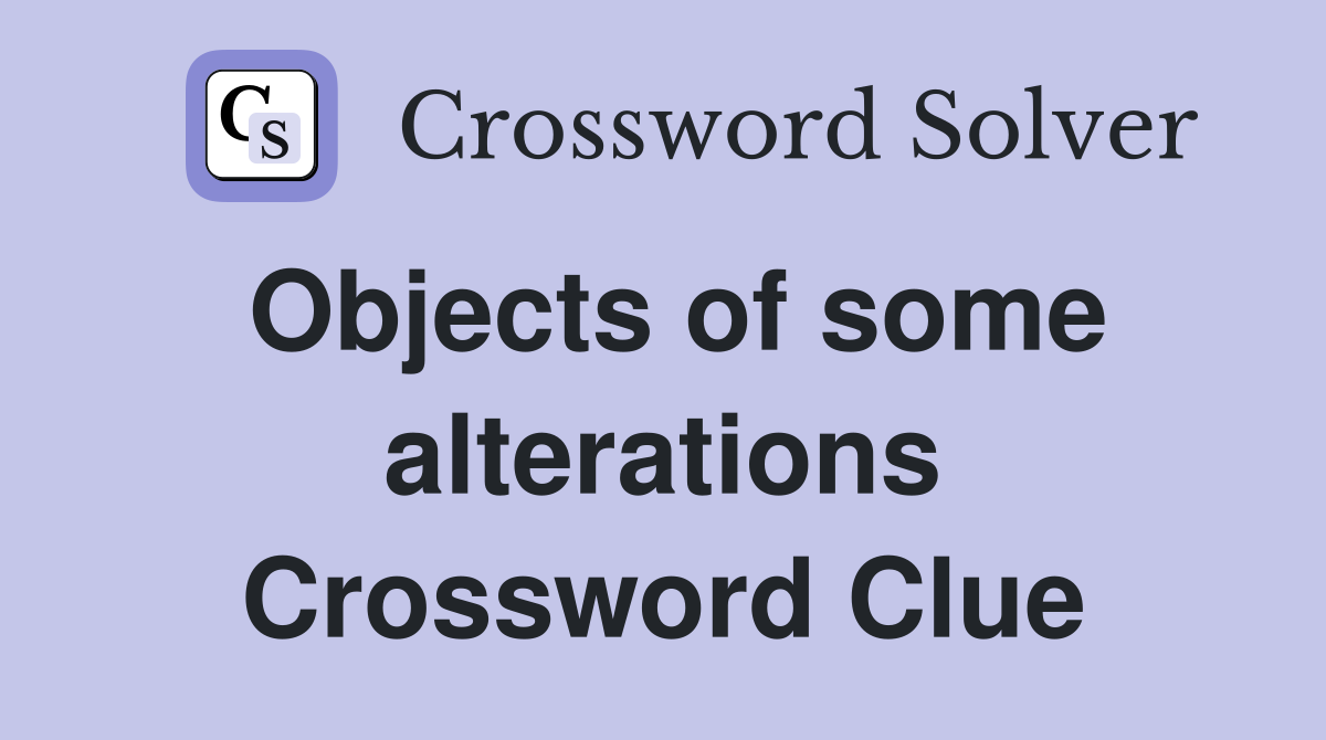 Objects of some alterations Crossword Clue