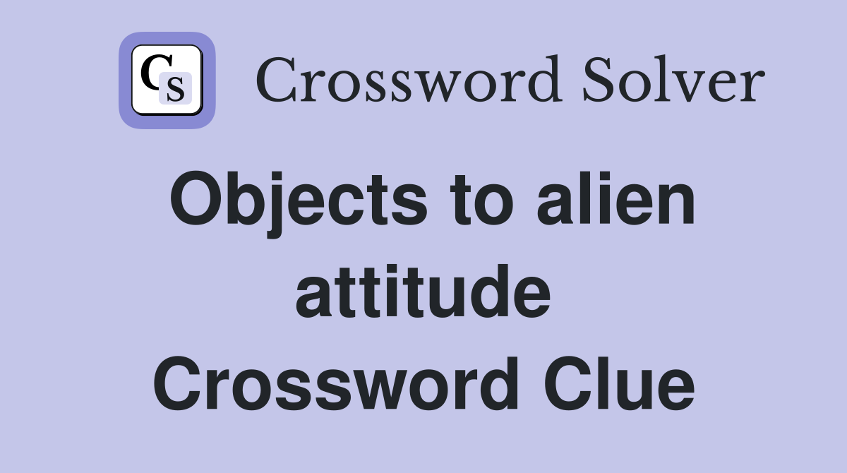 Objects to alien attitude Crossword Clue