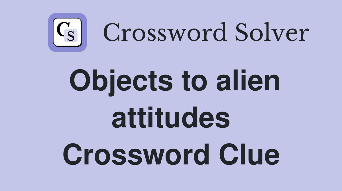 Objects to alien attitudes Crossword Clue