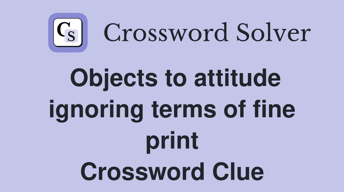 Objects to attitude ignoring terms of fine print Crossword Clue