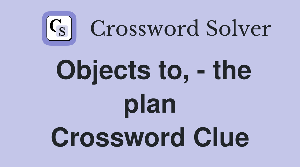 Objects to, - the plan Crossword Clue