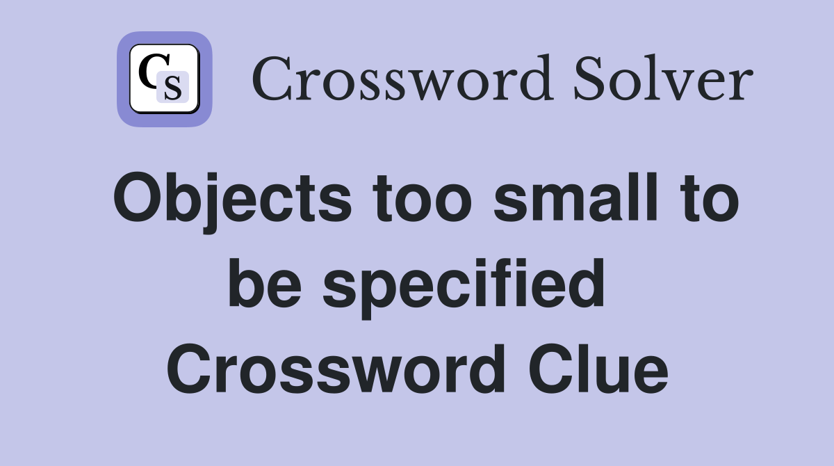 Objects too small to be specified Crossword Clue