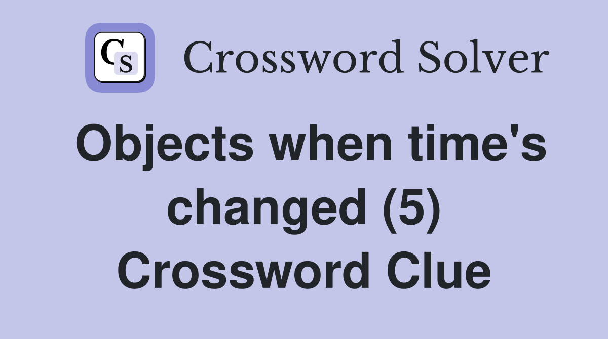 Objects when time's changed (5) Crossword Clue