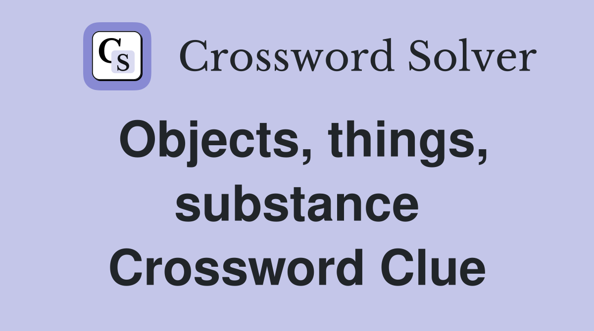 Objects, things, substance Crossword Clue
