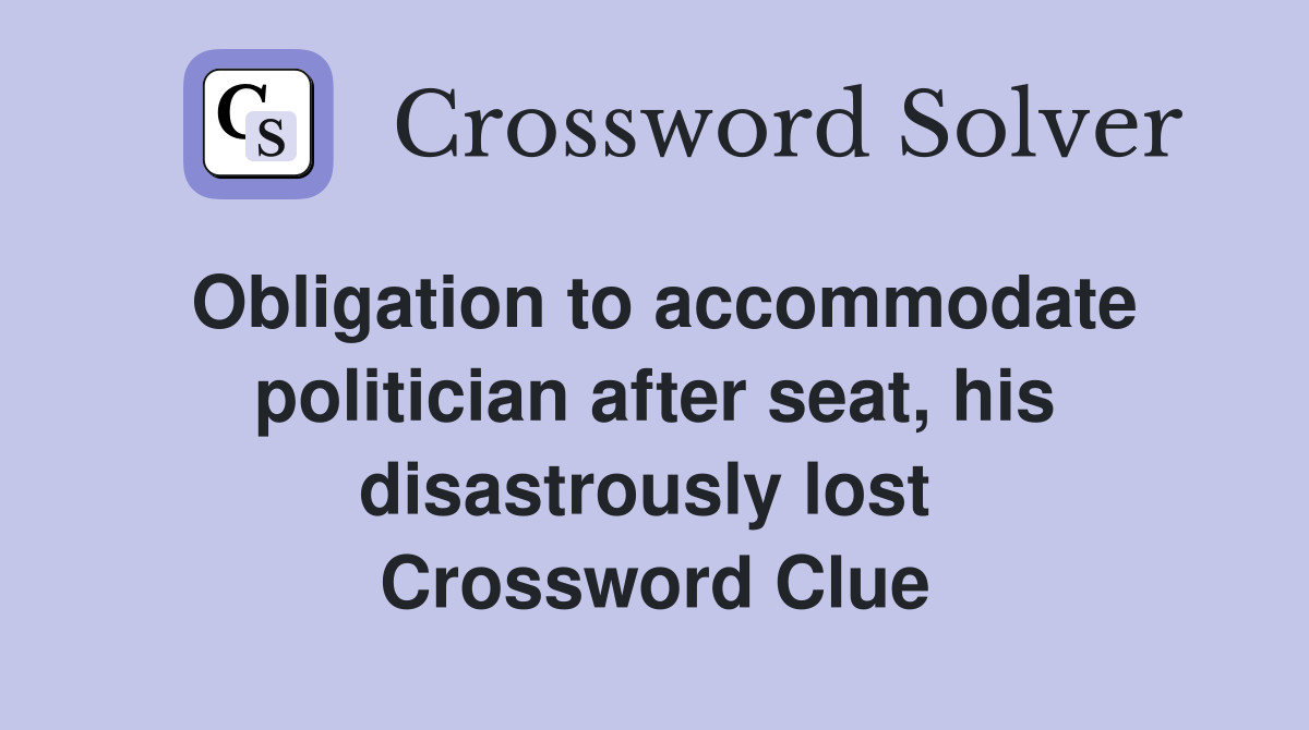 Obligation to accommodate politician after seat, his disastrously lost  Crossword Clue