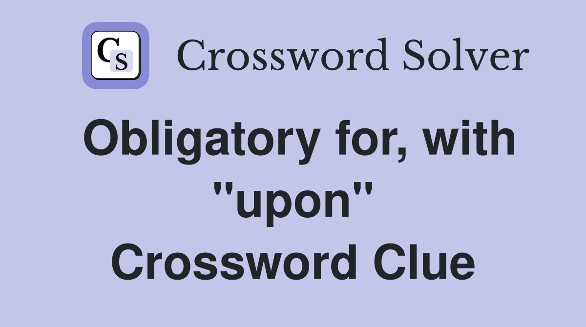 Obligatory for, with ''upon'' Crossword Clue