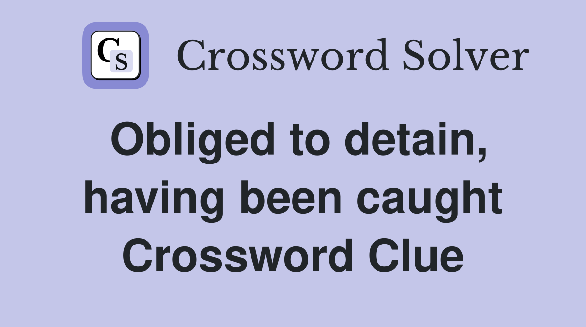 Obliged to detain, having been caught Crossword Clue