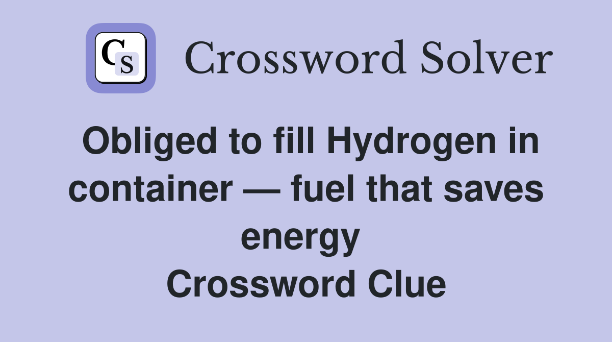 Obliged to fill Hydrogen in container — fuel that saves energy  Crossword Clue