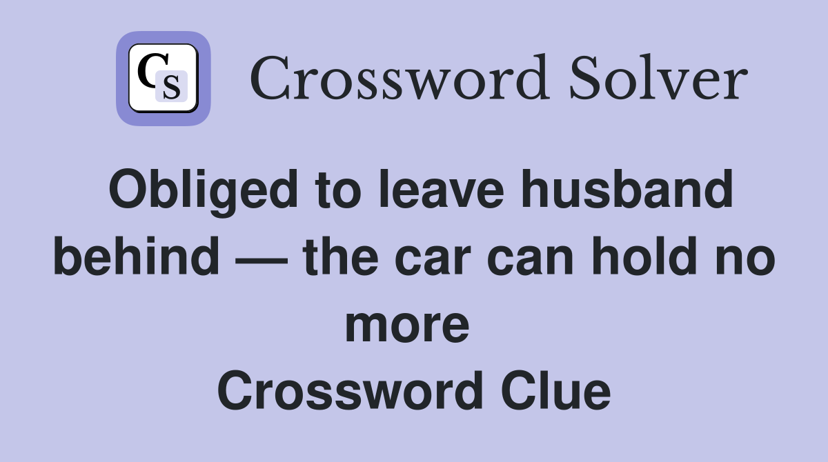 Obliged to leave husband behind — the car can hold no more  Crossword Clue