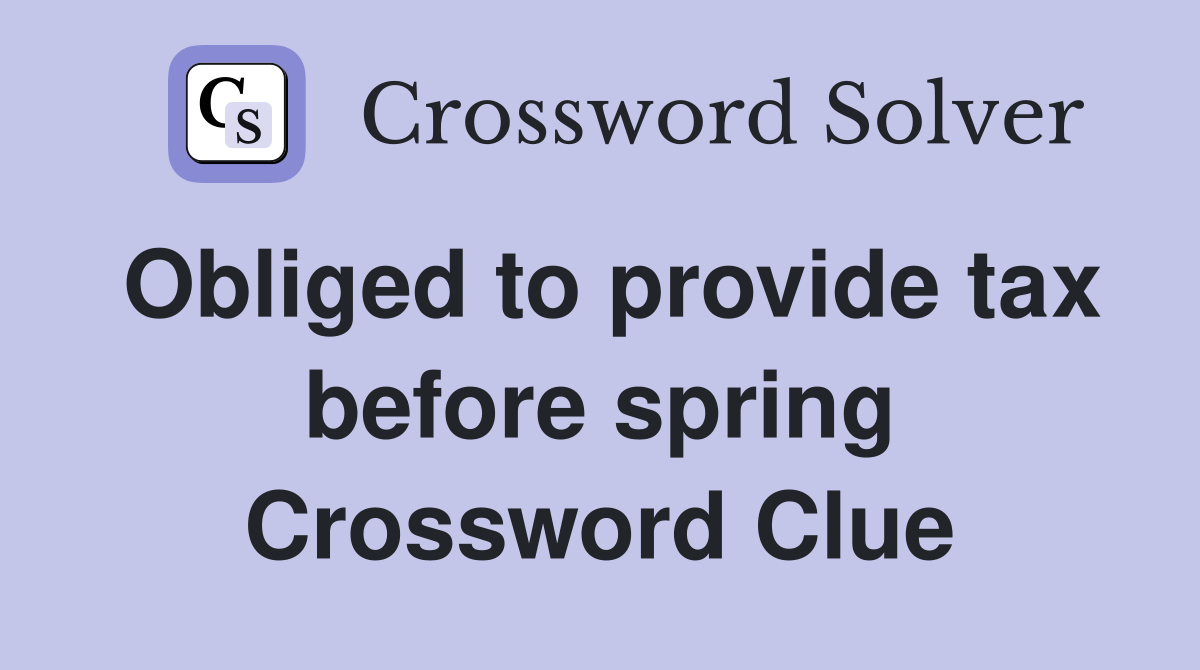 Obliged to provide tax before spring Crossword Clue