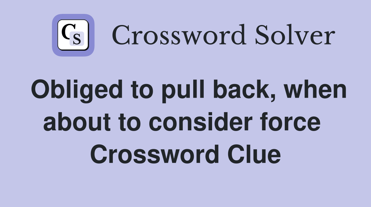 Obliged to pull back, when about to consider force  Crossword Clue